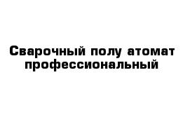 Сварочный полу атомат профессиональный